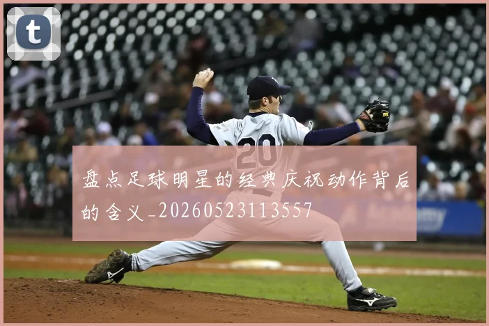 盘点足球明星的经典庆祝动作背后的含义_20260523113557