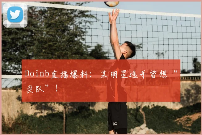 Doinb直播爆料:某明星选手曾想“卖队”!