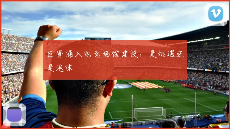 巨资涌入电竞场馆建设，是机遇还是泡沫