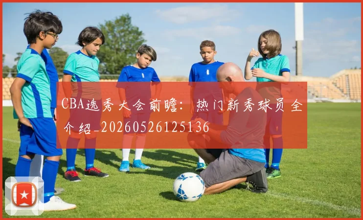 CBA选秀大会前瞻：热门新秀球员全介绍_20260526125136