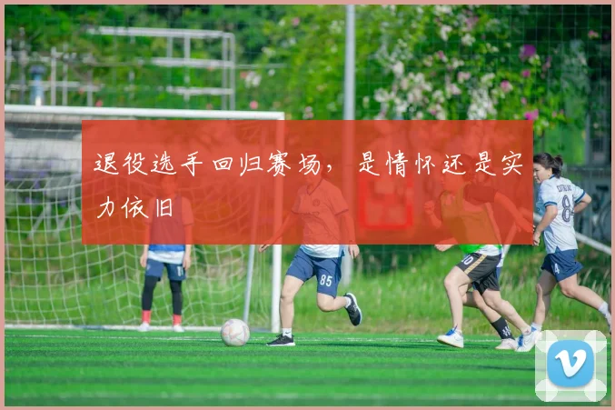 退役选手回归赛场,是情怀还是实力依旧