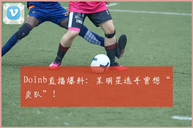 Doinb直播爆料：某明星选手曾想“卖队”！