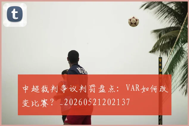 中超裁判争议判罚盘点:VAR如何改变比赛?_20260521202137