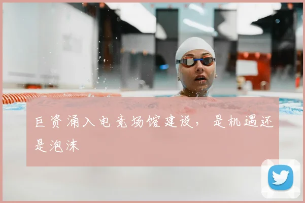 巨资涌入电竞场馆建设，是机遇还是泡沫