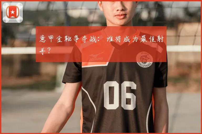 意甲金靴争夺战：谁将成为最佳射手？