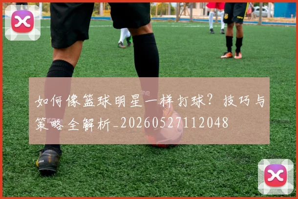 如何像篮球明星一样打球?技巧与策略全解析_20260527112048