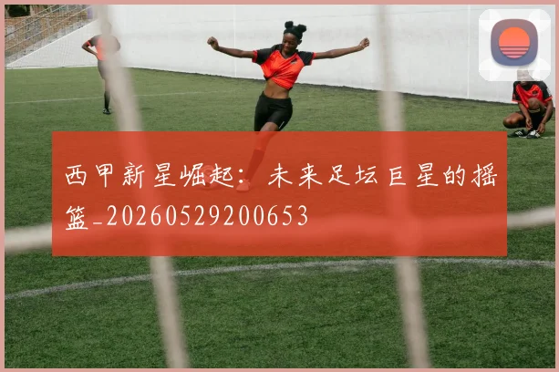 西甲新星崛起：未来足坛巨星的摇篮_20260529200653