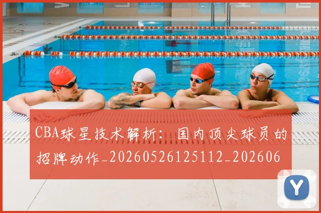 CBA球星技术解析:国内顶尖球员的招牌动作_20260526125112_20260606165246