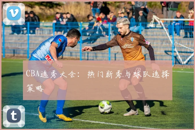 CBA选秀大会：热门新秀与球队选择策略