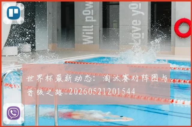 世界杯最新动态:淘汰赛对阵图与晋级之路_20260521201544