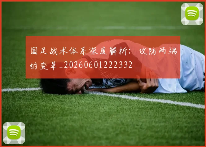 国足战术体系深度解析：攻防两端的变革_20260601222332