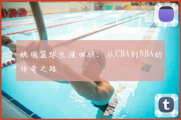 姚明篮球生涯回顾：从CBA到NBA的传奇之路