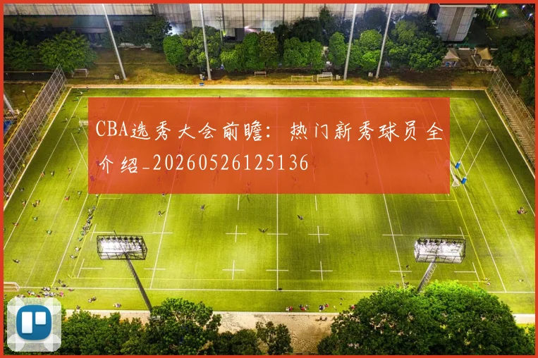 CBA选秀大会前瞻:热门新秀球员全介绍_20260526125136