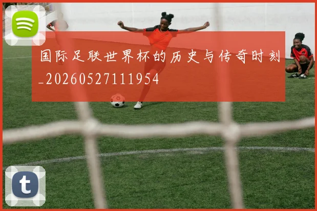 国际足联世界杯的历史与传奇时刻_20260527111954