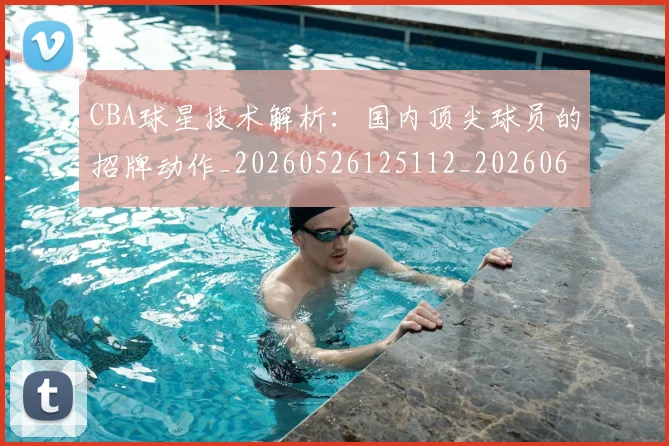 CBA球星技术解析：国内顶尖球员的招牌动作_20260526125112_20260606165246