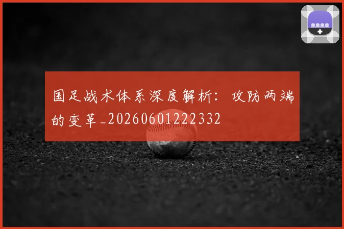 国足战术体系深度解析：攻防两端的变革_20260601222332
