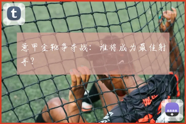 意甲金靴争夺战：谁将成为最佳射手？