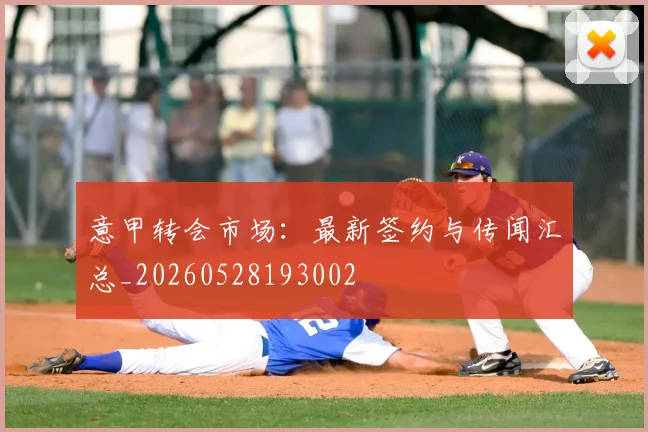 意甲转会市场：最新签约与传闻汇总_20260528193002