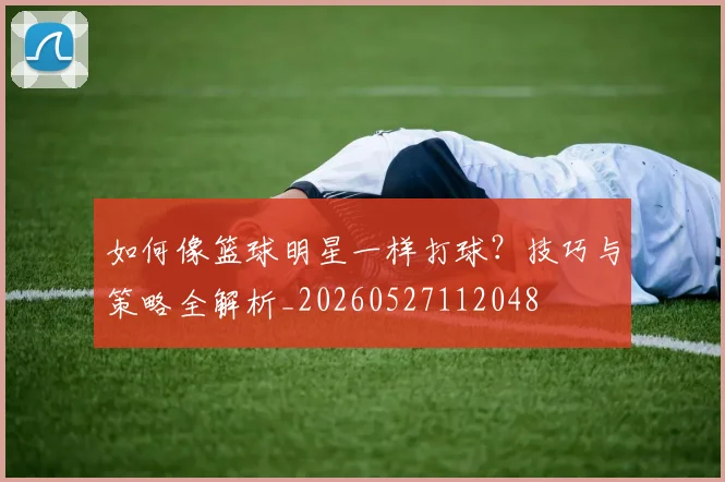 如何像篮球明星一样打球？技巧与策略全解析_20260527112048