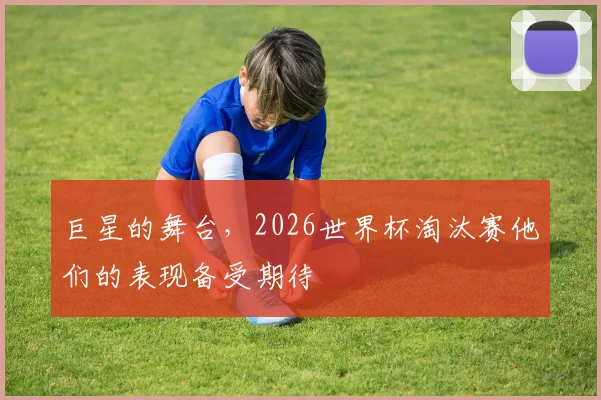 巨星的舞台，2026世界杯淘汰赛他们的表现备受期待