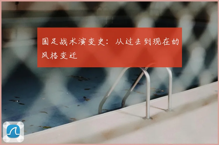 国足战术演变史:从过去到现在的风格变迁