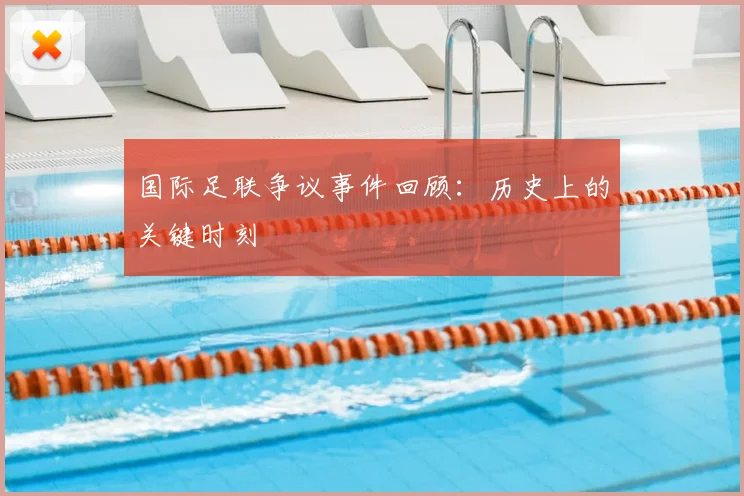 国际足联争议事件回顾：历史上的关键时刻