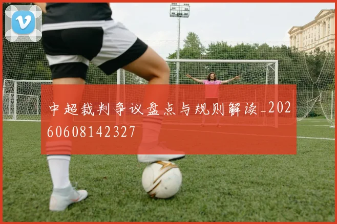 中超裁判争议盘点与规则解读_20260608142327